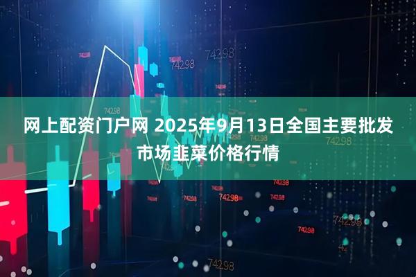 网上配资门户网 2025年9月13日全国主要批发市场韭菜价格行情