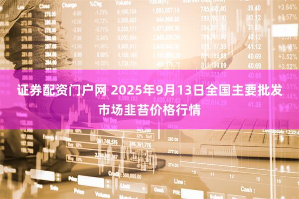 证券配资门户网 2025年9月13日全国主要批发市场韭苔价格行情