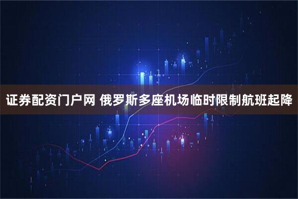 证券配资门户网 俄罗斯多座机场临时限制航班起降