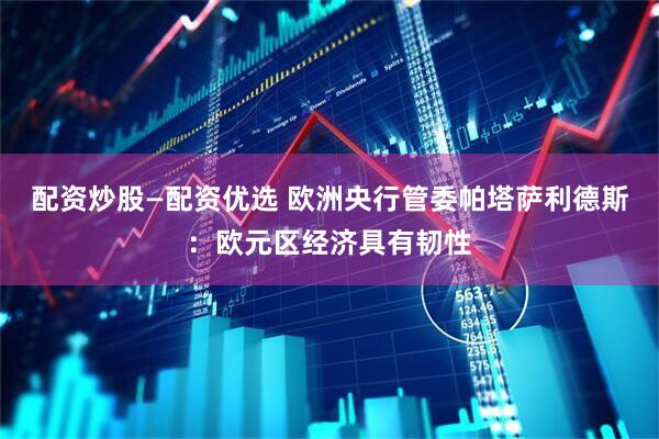 配资炒股—配资优选 欧洲央行管委帕塔萨利德斯：欧元区经济具有韧性