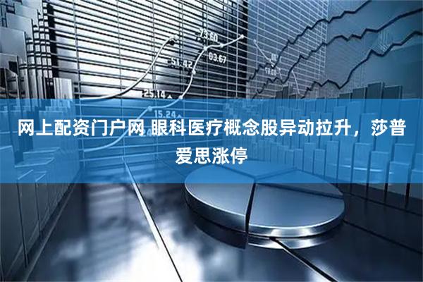 网上配资门户网 眼科医疗概念股异动拉升，莎普爱思涨停