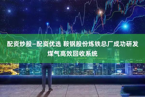 配资炒股—配资优选 鞍钢股份炼铁总厂成功研发煤气高效回收系统