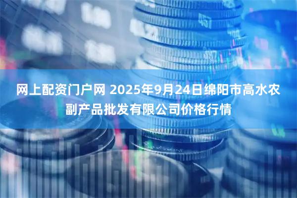 网上配资门户网 2025年9月24日绵阳市高水农副产品批发有限公司价格行情