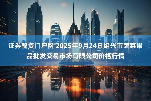 证券配资门户网 2025年9月24日绍兴市蔬菜果品批发交易市场有限公司价格行情
