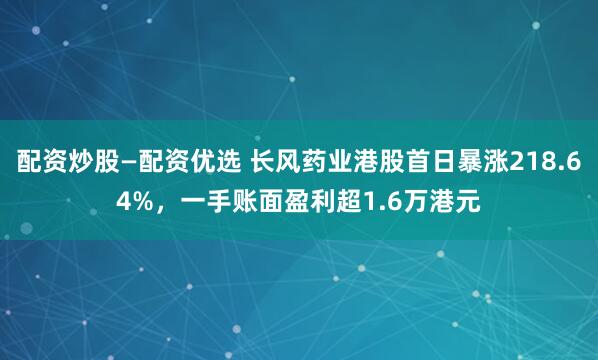 配资炒股—配资优选 长风药业港股首日暴涨218.64%，一手账面盈利超1.6万港元