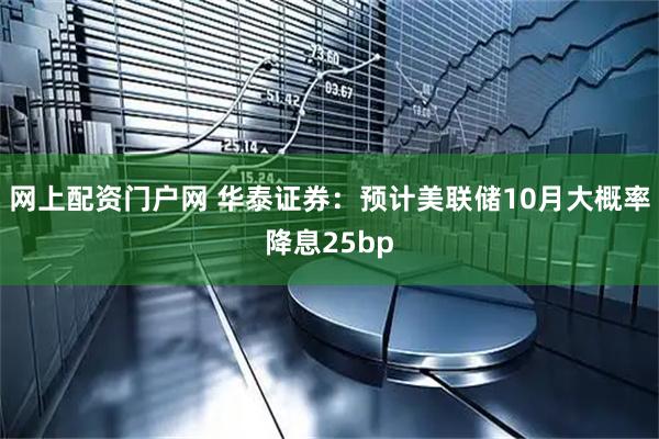 网上配资门户网 华泰证券：预计美联储10月大概率降息25bp