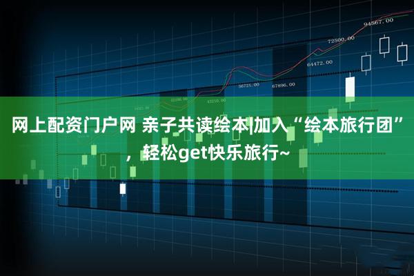 网上配资门户网 亲子共读绘本|加入“绘本旅行团”，轻松get快乐旅行~