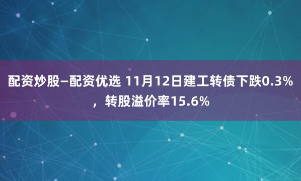 配资炒股—配资优选 11月12日建工转债下跌0.3%，转股溢价率15.6%