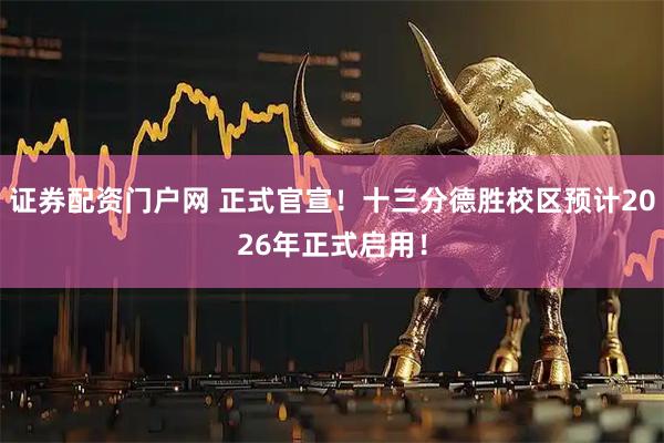 证券配资门户网 正式官宣！十三分德胜校区预计2026年正式启用！