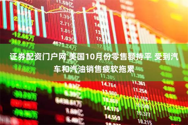 证券配资门户网 美国10月份零售额持平 受到汽车和汽油销售疲软拖累