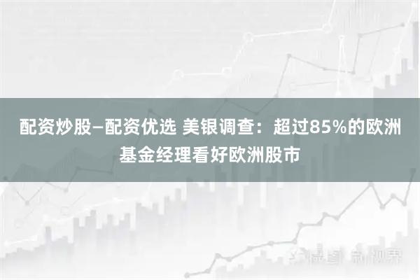 配资炒股—配资优选 美银调查：超过85%的欧洲基金经理看好欧洲股市