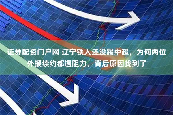 证券配资门户网 辽宁铁人还没踢中超，为何两位外援续约都遇阻力，背后原因找到了
