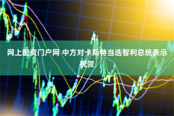 网上配资门户网 中方对卡斯特当选智利总统表示祝贺