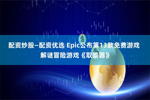 配资炒股—配资优选 Epic公布第13款免费游戏 解谜冒险游戏《取景器》