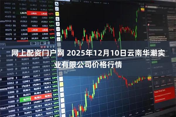网上配资门户网 2025年12月10日云南华潮实业有限公司价格行情