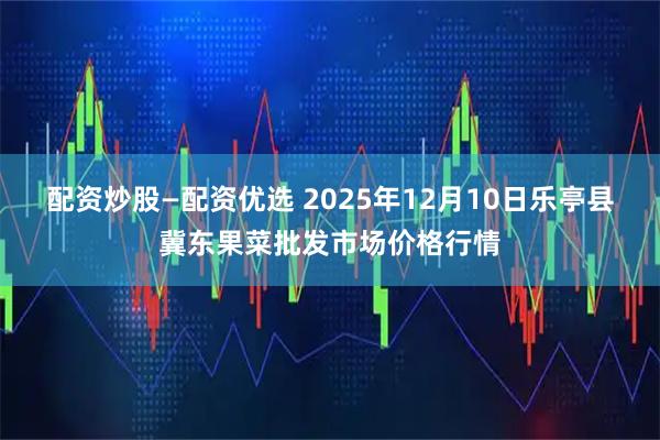 配资炒股—配资优选 2025年12月10日乐亭县冀东果菜批发市场价格行情