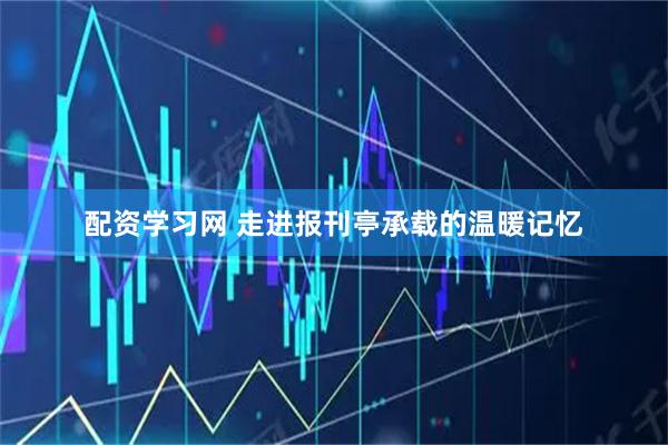 配资学习网 走进报刊亭承载的温暖记忆