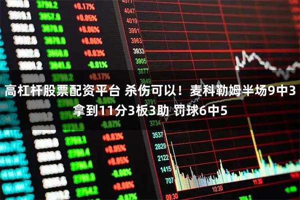 高杠杆股票配资平台 杀伤可以！麦科勒姆半场9中3拿到11分3板3助 罚球6中5