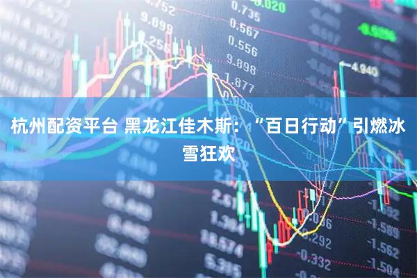 杭州配资平台 黑龙江佳木斯：“百日行动”引燃冰雪狂欢