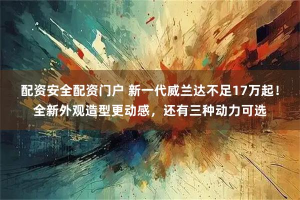 配资安全配资门户 新一代威兰达不足17万起！全新外观造型更动感，还有三种动力可选