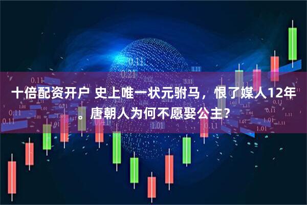 十倍配资开户 史上唯一状元驸马，恨了媒人12年。唐朝人为何不愿娶公主？