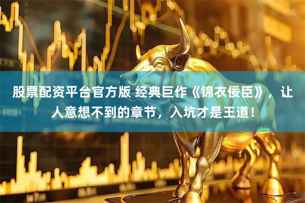 股票配资平台官方版 经典巨作《锦衣佞臣》，让人意想不到的章节，入坑才是王道！