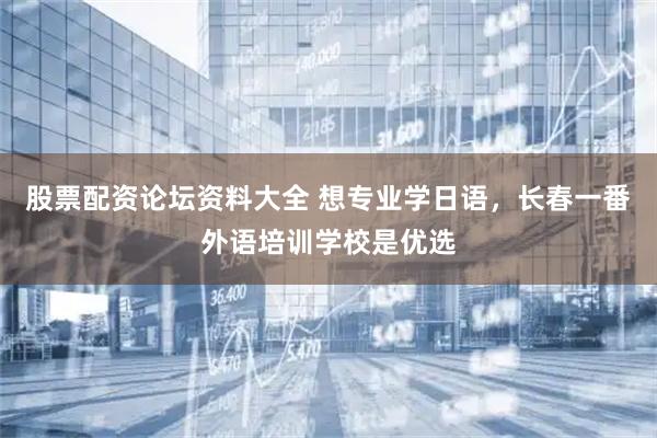 股票配资论坛资料大全 想专业学日语，长春一番外语培训学校是优选