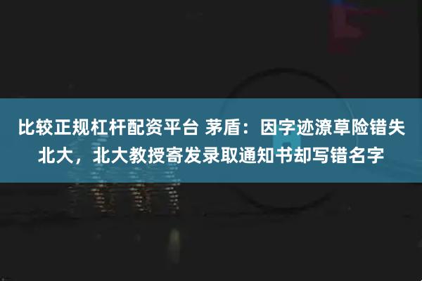 比较正规杠杆配资平台 茅盾：因字迹潦草险错失北大，北大教授寄发录取通知书却写错名字