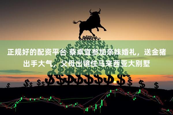 正规好的配资平台 蔡卓宜参加亲妹婚礼，送金猪出手大气，父母出镜住马来西亚大别墅