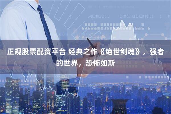 正规股票配资平台 经典之作《绝世剑魂》，强者的世界，恐怖如斯