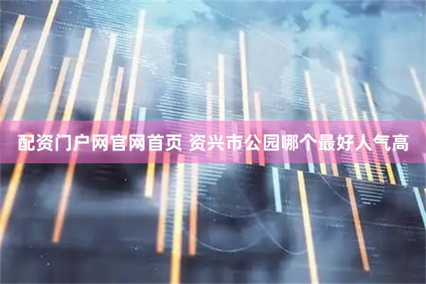 配资门户网官网首页 资兴市公园哪个最好人气高