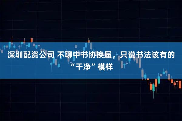 深圳配资公司 不聊中书协换届，只说书法该有的“干净”模样