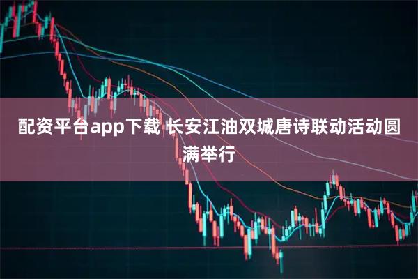 配资平台app下载 长安江油双城唐诗联动活动圆满举行