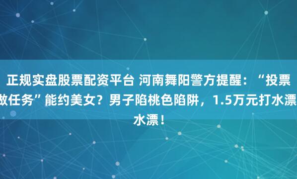 正规实盘股票配资平台 河南舞阳警方提醒：“投票做任务”能约美女？男子陷桃色陷阱，1.5万元打水漂！