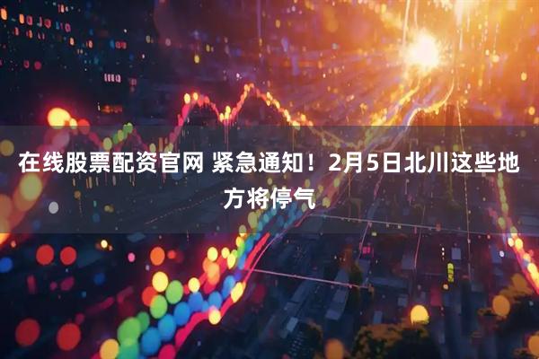 在线股票配资官网 紧急通知！2月5日北川这些地方将停气