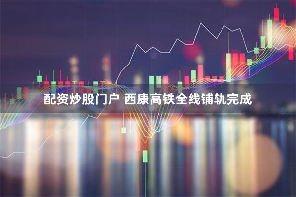 配资炒股门户 西康高铁全线铺轨完成