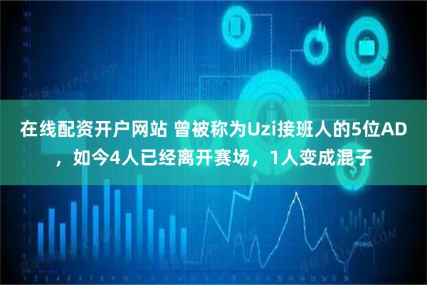 在线配资开户网站 曾被称为Uzi接班人的5位AD，如今4人已经离开赛场，1人变成混子