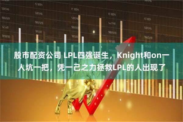 股市配资公司 LPL四强诞生，Knight和on一人坑一把，凭一己之力拯救LPL的人出现了