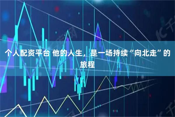 个人配资平台 他的人生，是一场持续“向北走”的旅程