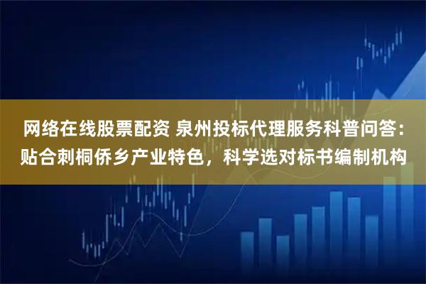 网络在线股票配资 泉州投标代理服务科普问答：贴合刺桐侨乡产业特色，科学选对标书编制机构