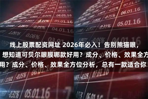 线上股票配资网址 2026年必入！告别熊猫眼，精选6款可贝尔眼膜评测：想知道可贝尔眼膜哪款好用？成分、价格、效果全方位分析，总有一款适合你！
