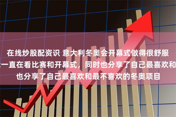 在线炒股配资识 意大利冬奥会开幕式做得很舒服清新简单，这几天我一直在看比赛和开幕式，同时也分享了自己最喜欢和最不喜欢的冬奥项目
