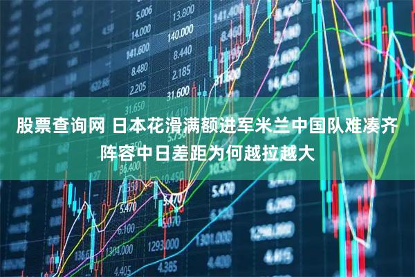 股票查询网 日本花滑满额进军米兰中国队难凑齐阵容中日差距为何越拉越大