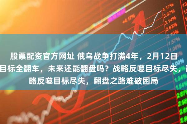 股票配资官方网址 俄乌战争打满4年，2月12日，俄罗斯4大初期目标全翻车，未来还能翻盘吗？战略反噬目标尽失，翻盘之路难破困局