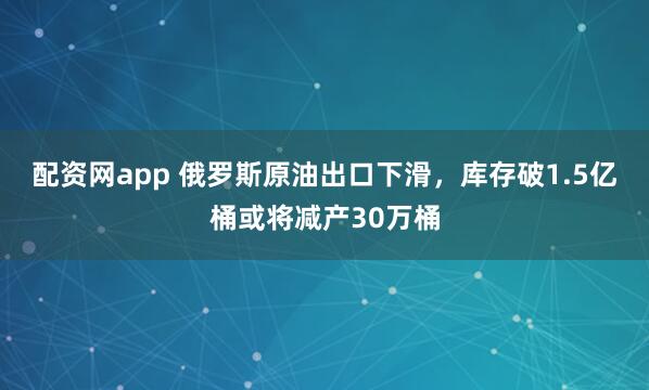 配资网app 俄罗斯原油出口下滑，库存破1.5亿桶或将减产30万桶