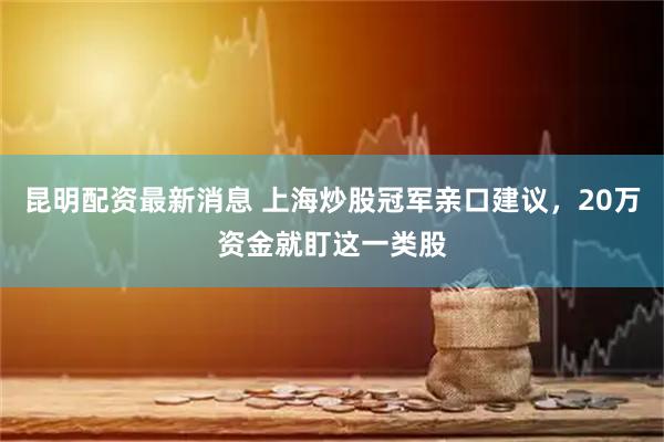 昆明配资最新消息 上海炒股冠军亲口建议，20万资金就盯这一类股