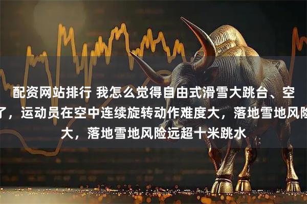 配资网站排行 我怎么觉得自由式滑雪大跳台、空中技巧太危险了，运动员在空中连续旋转动作难度大，落地雪地风险远超十米跳水