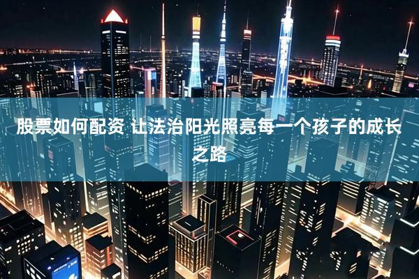 股票如何配资 让法治阳光照亮每一个孩子的成长之路
