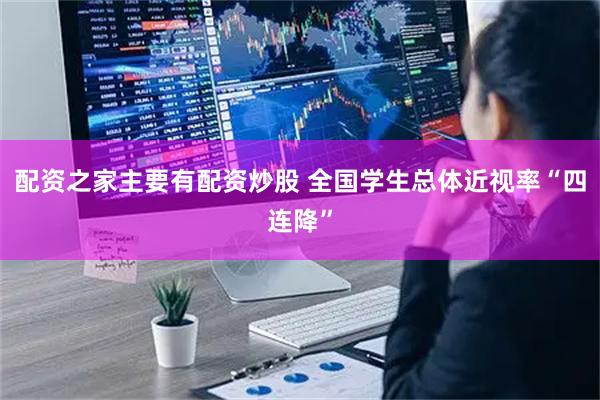 配资之家主要有配资炒股 全国学生总体近视率“四连降”