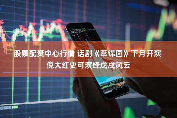 股票配资中心行情 话剧《萃锦园》下月开演 倪大红史可演绎戊戌风云